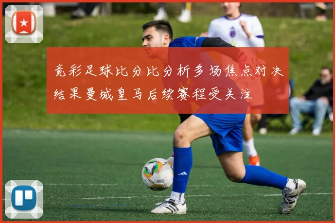 竟彩足球比分比分析多场焦点对决结果曼城皇马后续赛程受关注