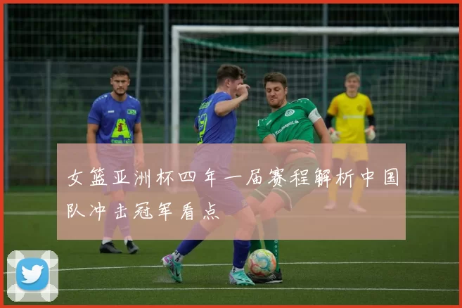 女篮亚洲杯四年一届赛程解析中国队冲击冠军看点