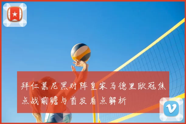 拜仁慕尼黑对阵皇家马德里欧冠焦点战前瞻与首发看点解析