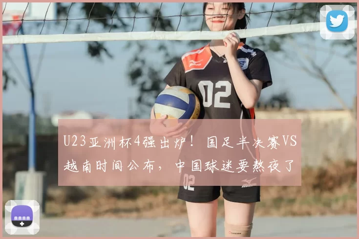 U23亚洲杯4强出炉!国足半决赛VS越南时间公布,中国球迷要熬夜了