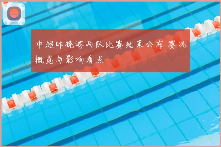 中超昨晚港两队比赛结果公布 赛况概览与影响看点