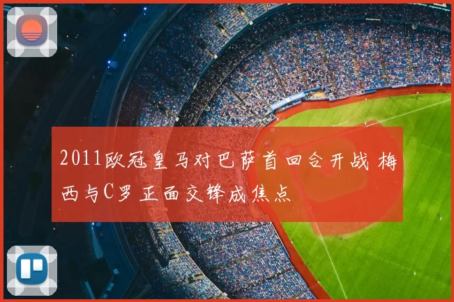 2011欧冠皇马对巴萨首回合开战 梅西与C罗正面交锋成焦点