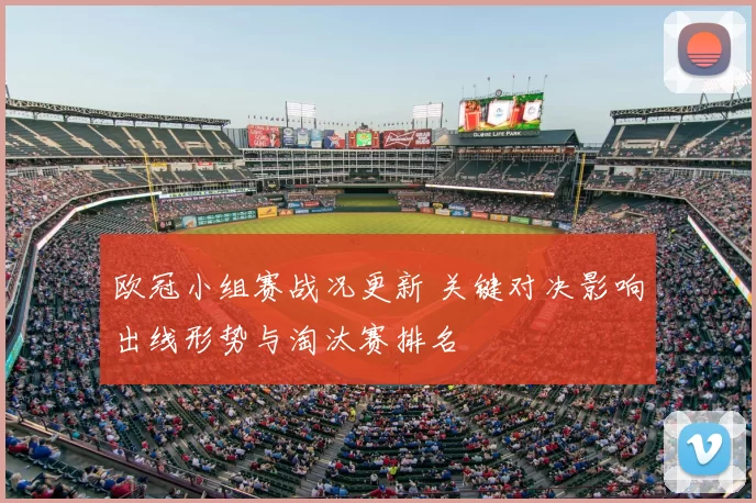 欧冠小组赛战况更新 关键对决影响出线形势与淘汰赛排名