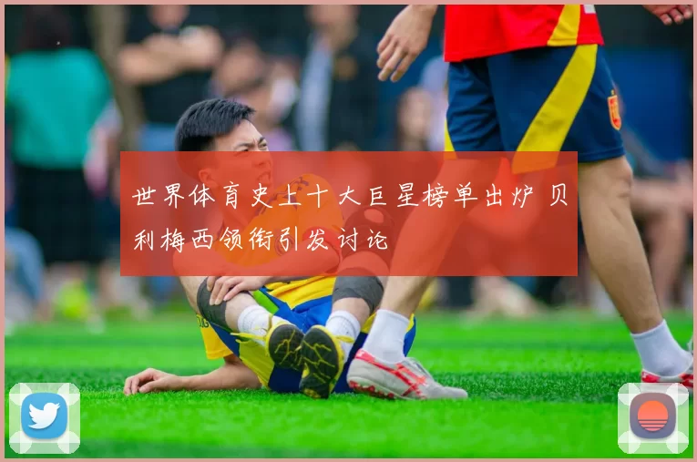 世界体育史上十大巨星榜单出炉 贝利梅西领衔引发讨论