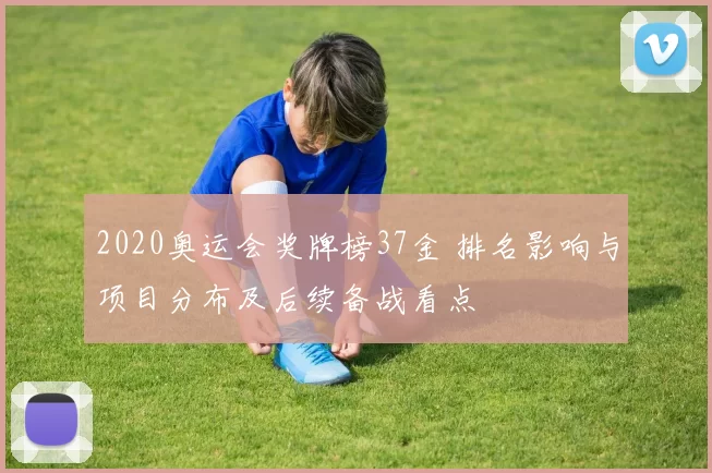 2020奥运会奖牌榜37金 排名影响与项目分布及后续备战看点