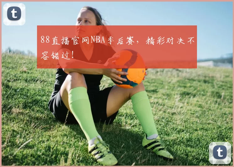 88直播官网NBA季后赛,精彩对决不容错过!