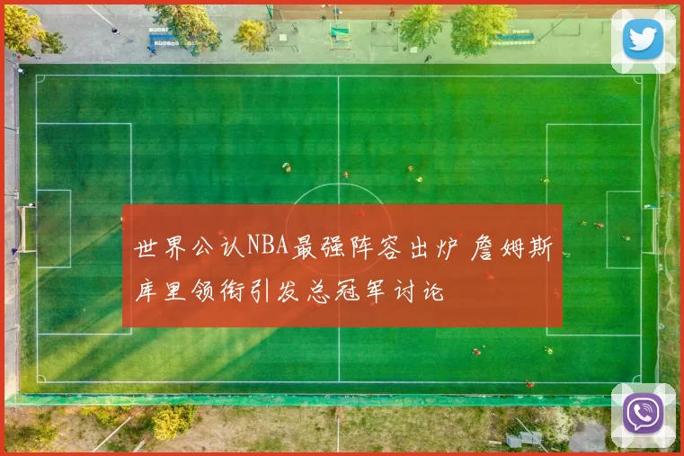 世界公认NBA最强阵容出炉 詹姆斯库里领衔引发总冠军讨论