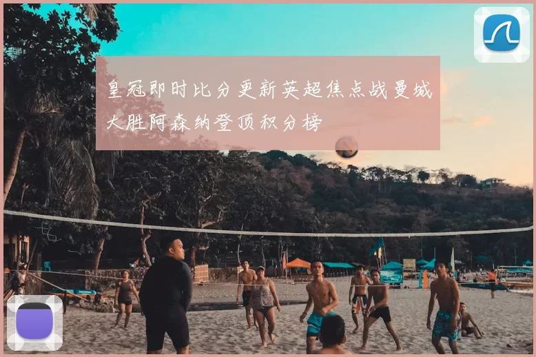 皇冠即时比分更新英超焦点战曼城大胜阿森纳登顶积分榜