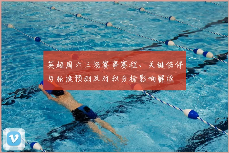 英超周六三场赛事赛程、关键伤停与轮换预测及对积分榜影响解读