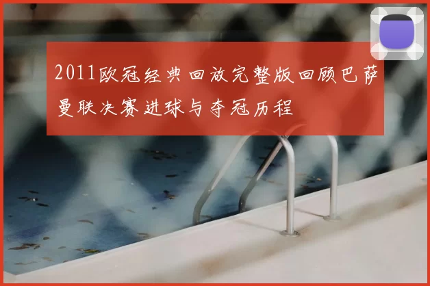 2011欧冠经典回放完整版回顾巴萨曼联决赛进球与夺冠历程