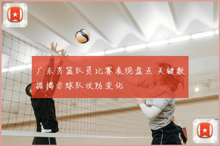 广东男篮队员比赛表现盘点 关键数据揭示球队攻防变化