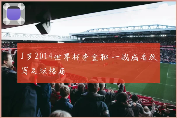 J罗2014世界杯夺金靴 一战成名改写足坛格局