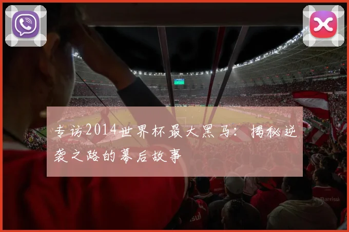 专访2014世界杯最大黑马:揭秘逆袭之路的幕后故事