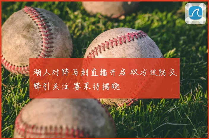 湖人对阵马刺直播开启 双方攻防交锋引关注 赛果待揭晓