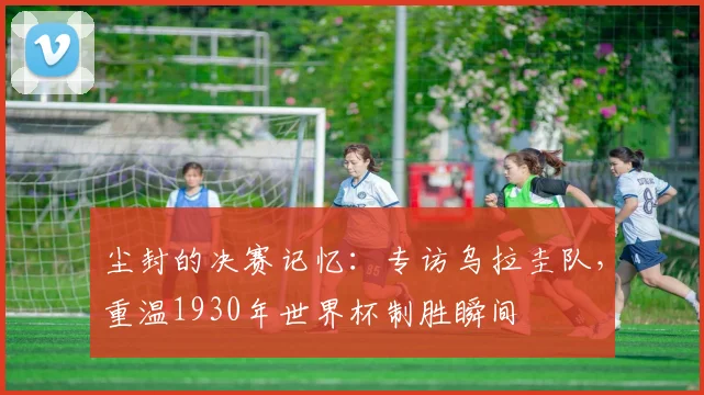 尘封的决赛记忆：专访乌拉圭队，重温1930年世界杯制胜瞬间