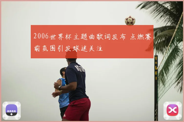 2006世界杯主题曲歌词发布 点燃赛前氛围引发球迷关注