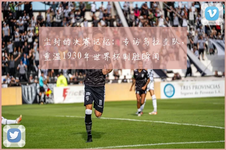 尘封的决赛记忆：专访乌拉圭队，重温1930年世界杯制胜瞬间