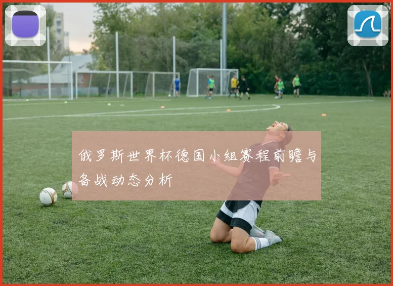 俄罗斯世界杯德国小组赛程前瞻与备战动态分析