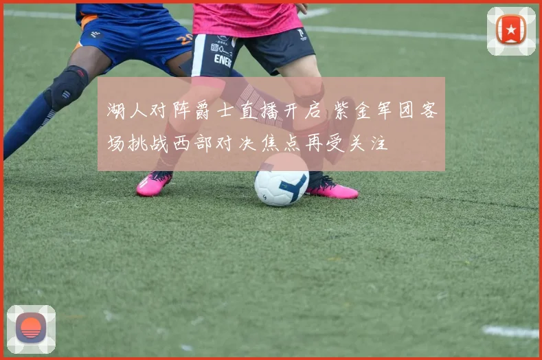 湖人对阵爵士直播开启 紫金军团客场挑战西部对决焦点再受关注
