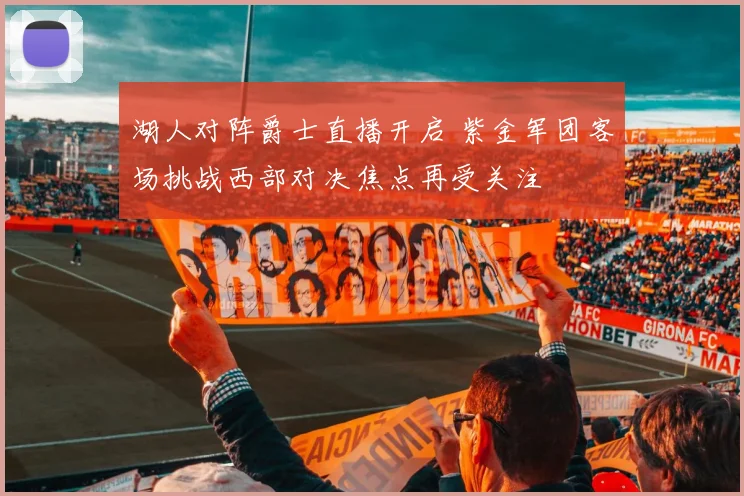 湖人对阵爵士直播开启 紫金军团客场挑战西部对决焦点再受关注