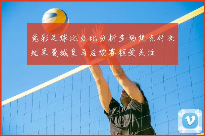 竟彩足球比分比分析多场焦点对决结果曼城皇马后续赛程受关注