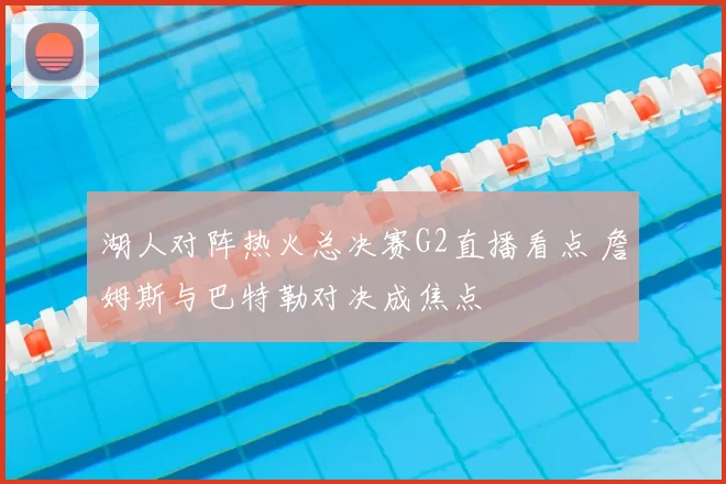 湖人对阵热火总决赛G2直播看点 詹姆斯与巴特勒对决成焦点