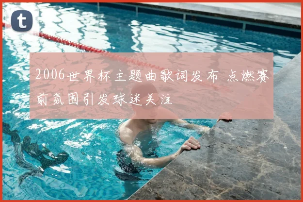 2006世界杯主题曲歌词发布 点燃赛前氛围引发球迷关注