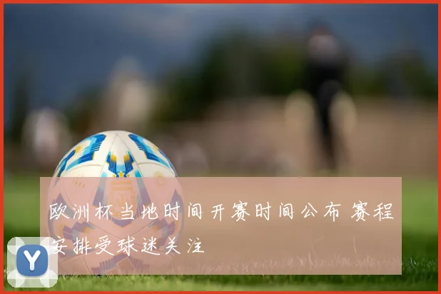 欧洲杯当地时间开赛时间公布 赛程安排受球迷关注