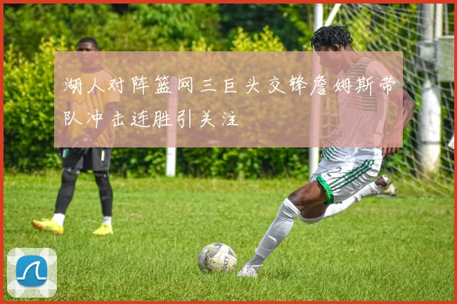 湖人对阵篮网三巨头交锋詹姆斯带队冲击连胜引关注