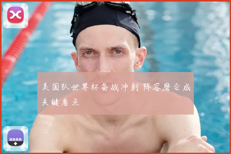 美国队世界杯备战冲刺 阵容磨合成关键看点