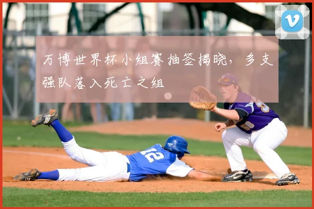 万博世界杯小组赛抽签揭晓,多支强队落入死亡之组