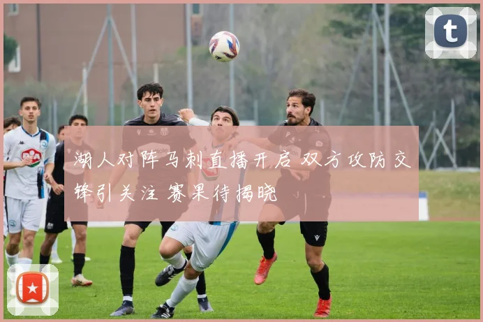 湖人对阵马刺直播开启 双方攻防交锋引关注 赛果待揭晓