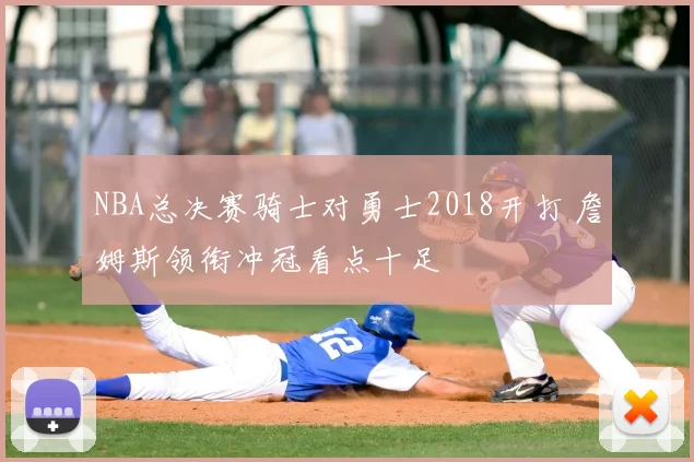 NBA总决赛骑士对勇士2018开打 詹姆斯领衔冲冠看点十足