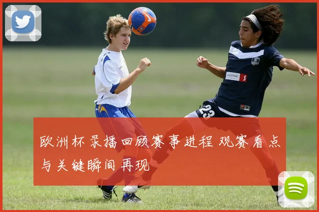 欧洲杯录播回顾赛事进程 观赛看点与关键瞬间再现