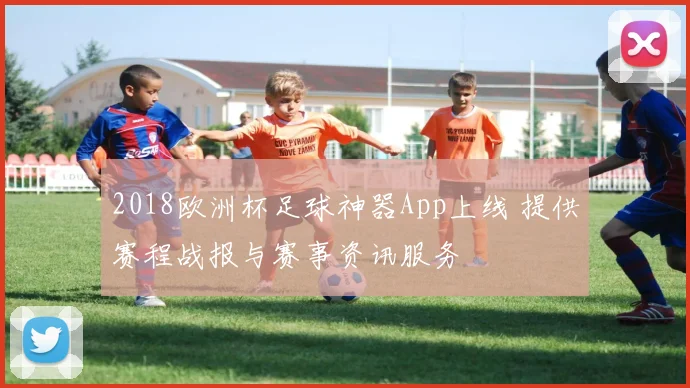 2018欧洲杯足球神器App上线 提供赛程战报与赛事资讯服务