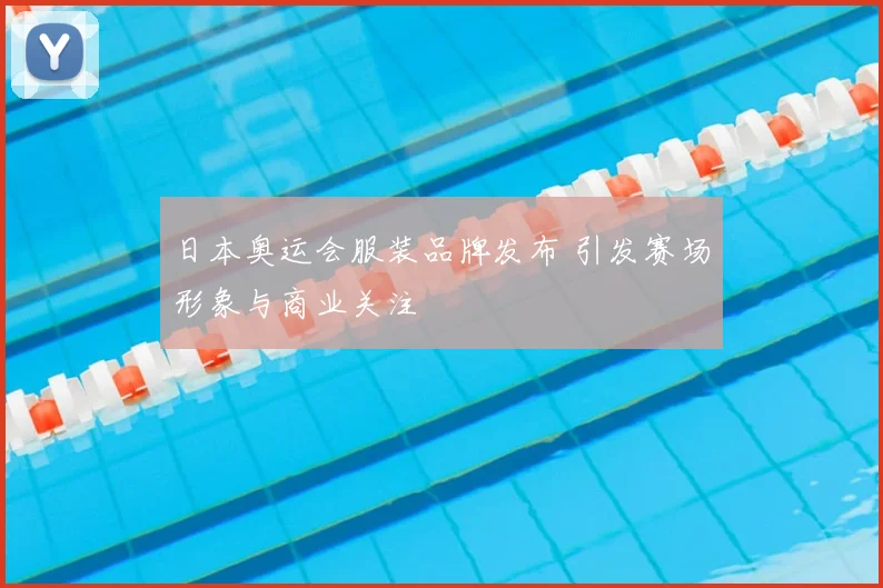 日本奥运会服装品牌发布 引发赛场形象与商业关注