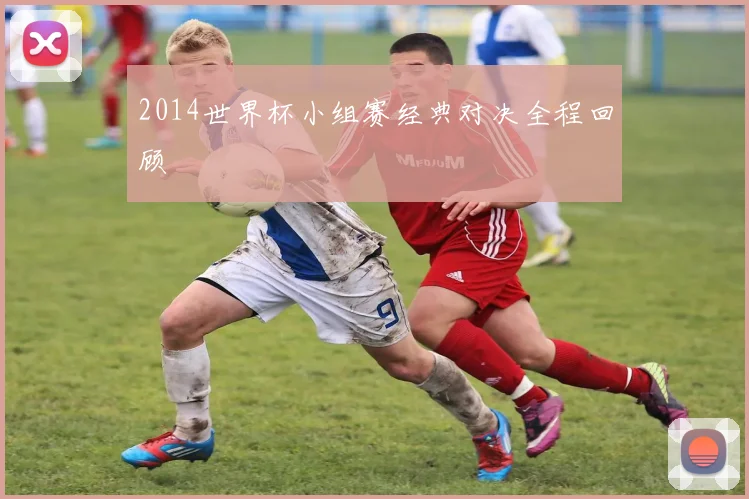 2014世界杯小组赛经典对决全程回顾