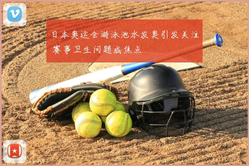 日本奥运会游泳池水发臭引发关注 赛事卫生问题成焦点