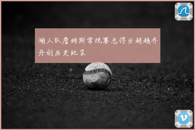湖人队詹姆斯常规赛总得分超越乔丹创历史纪录