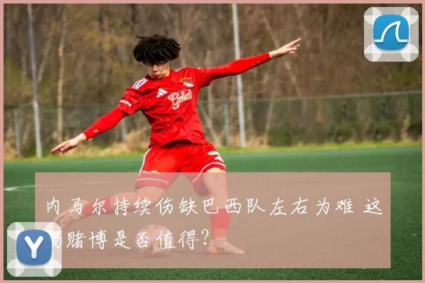 内马尔持续伤缺巴西队左右为难 这场赌博是否值得？