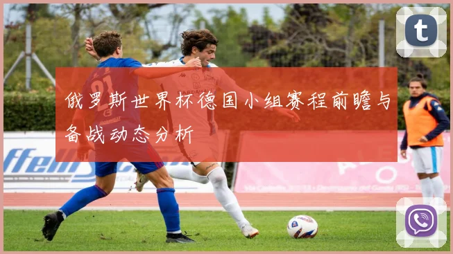 俄罗斯世界杯德国小组赛程前瞻与备战动态分析