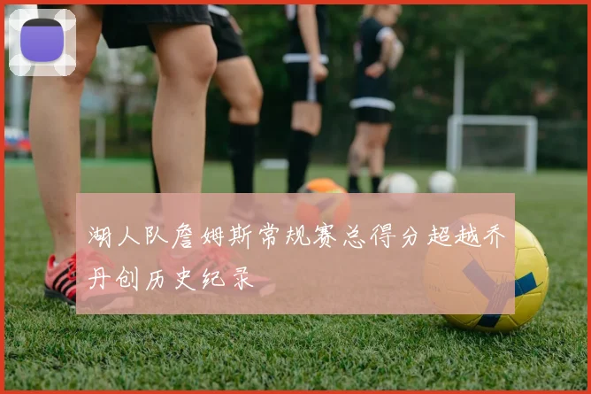 湖人队詹姆斯常规赛总得分超越乔丹创历史纪录