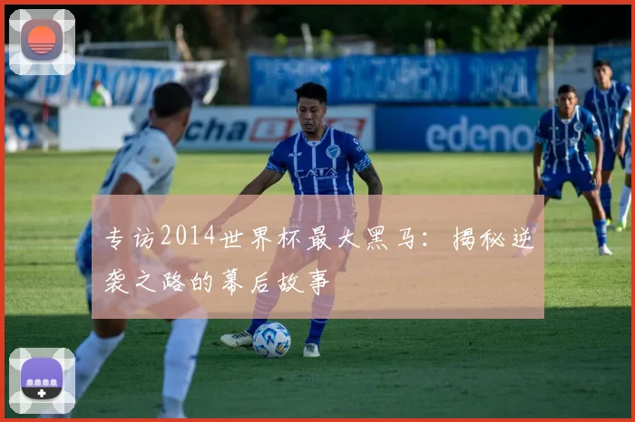 专访2014世界杯最大黑马：揭秘逆袭之路的幕后故事
