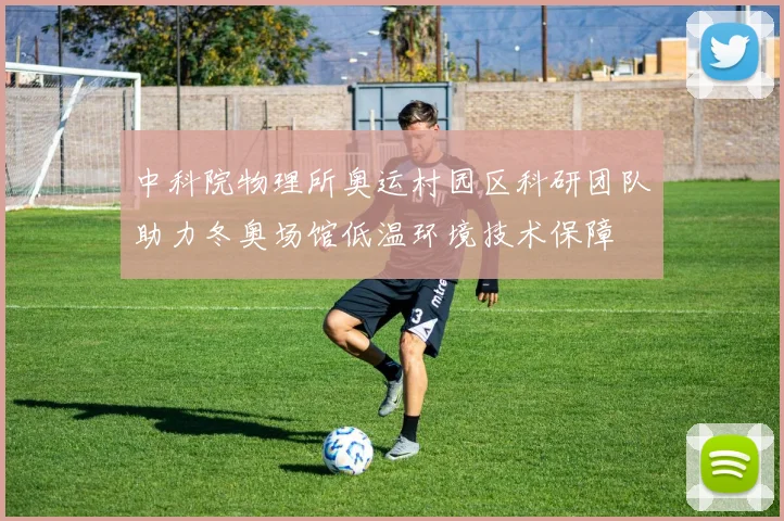 中科院物理所奥运村园区科研团队助力冬奥场馆低温环境技术保障
