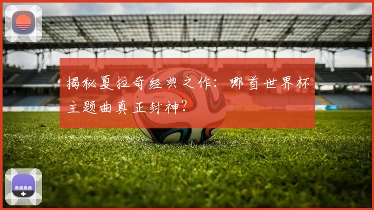 揭秘夏拉奇经典之作:哪首世界杯主题曲真正封神?