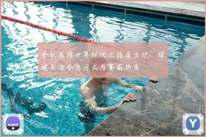 手机竞猜世界杯玩法指南出炉,球迷关注参与方式与赛前热度
