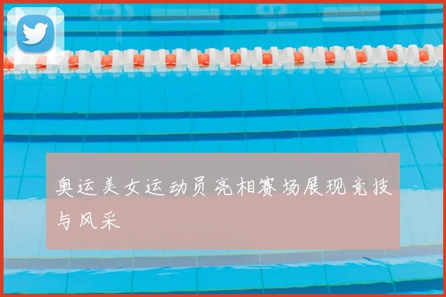 奥运美女运动员亮相赛场展现竞技与风采