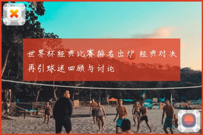世界杯经典比赛排名出炉 经典对决再引球迷回顾与讨论