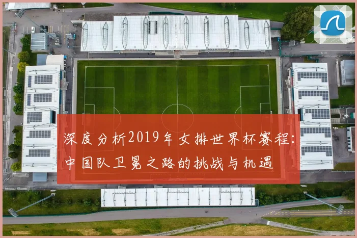 深度分析2019年女排世界杯赛程:中国队卫冕之路的挑战与机遇