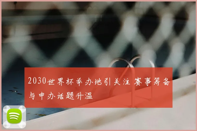 2030世界杯举办地引关注 赛事筹备与申办话题升温